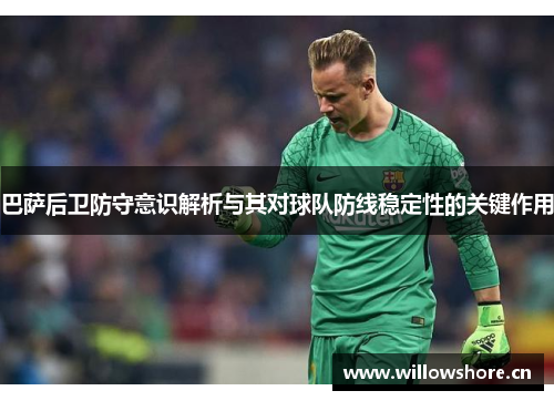 巴萨后卫防守意识解析与其对球队防线稳定性的关键作用 巴萨后卫防守意识解析与其对球队防线稳定性的关键作用