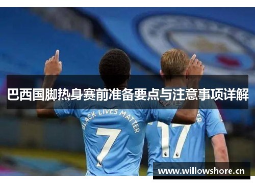 巴西国脚热身赛前准备要点与注意事项详解 巴西国脚热身赛前准备要点与注意事项详解