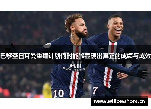 巴黎圣日耳曼重建计划何时能够显现出真正的成绩与成效 巴黎圣日耳曼重建计划何时能够显现出真正的成绩与成效